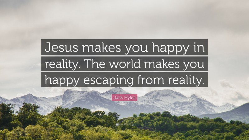Jack Hyles Quote: “Jesus makes you happy in reality. The world makes you happy escaping from reality.”