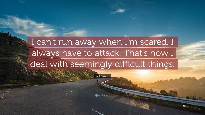 Will Smith Quote: “I can’t run away when I’m scared. I always have to attack. That’s how I deal with seemingly difficult things.”