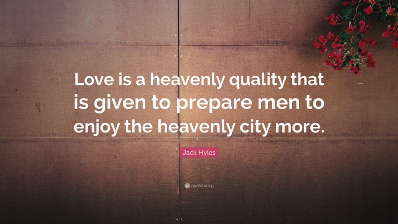 Jack Hyles Quote: “Love is a heavenly quality that is given to prepare men to enjoy the heavenly city more.”