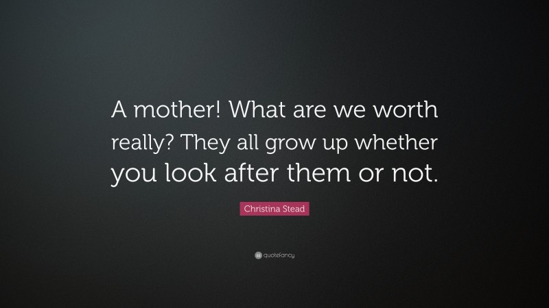Christina Stead Quote: “A mother! What are we worth really? They all grow up whether you look after them or not.”