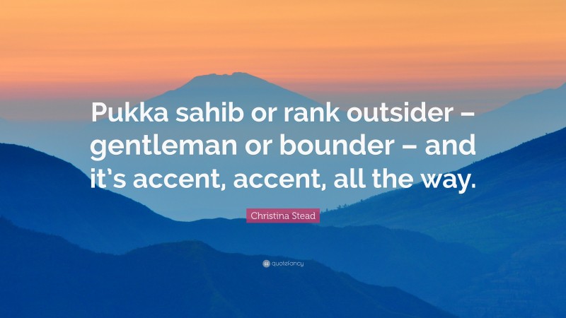 Christina Stead Quote: “Pukka sahib or rank outsider – gentleman or bounder – and it’s accent, accent, all the way.”