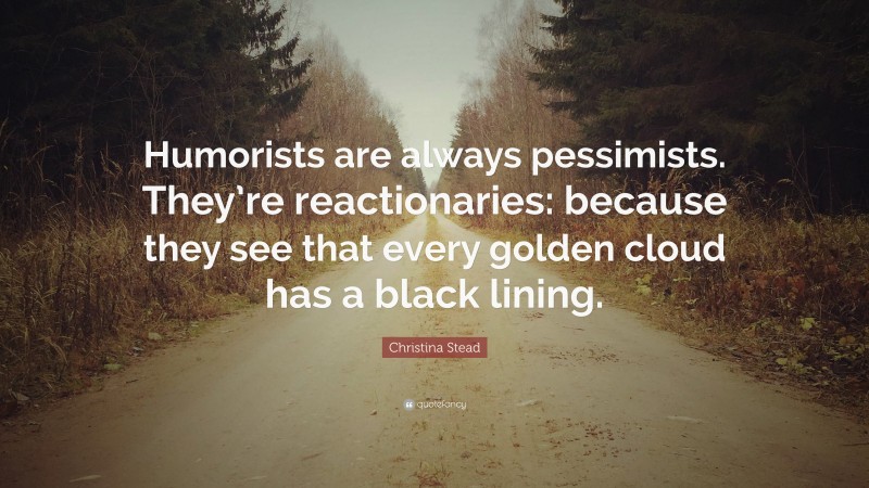 Christina Stead Quote: “Humorists are always pessimists. They’re reactionaries: because they see that every golden cloud has a black lining.”