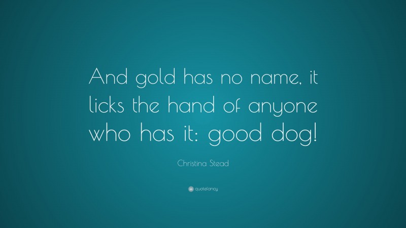 Christina Stead Quote: “And gold has no name, it licks the hand of anyone who has it: good dog!”