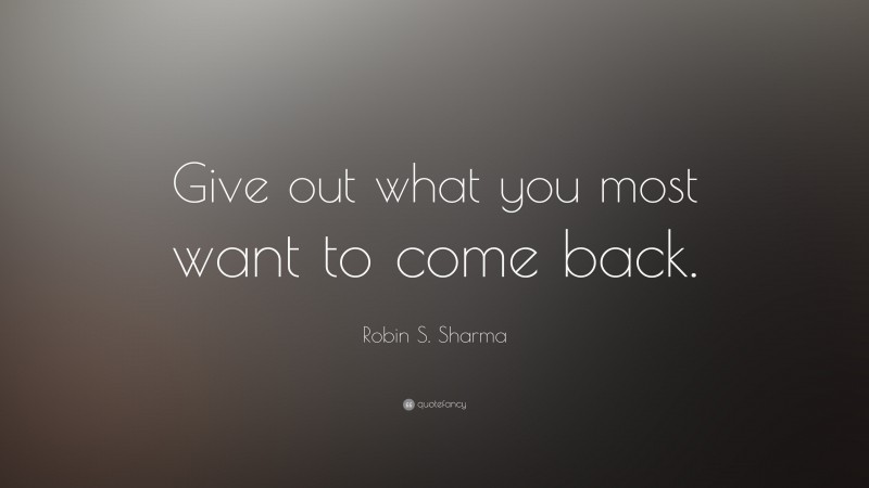 Robin S. Sharma Quote: “Give out what you most want to come back.”