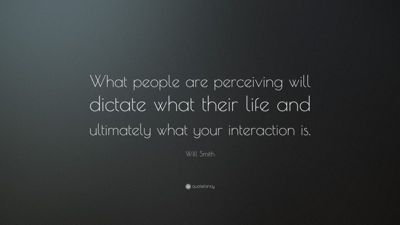 Will Smith Quote: “What people are perceiving will dictate what their life and ultimately what your interaction is.”