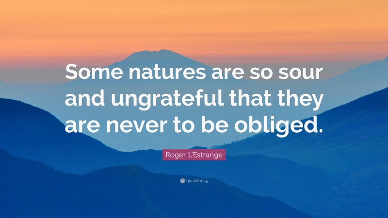 Roger L'Estrange Quote: “Some natures are so sour and ungrateful that they are never to be obliged.”