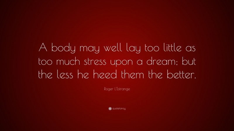 Roger L'Estrange Quote: “A body may well lay too little as too much stress upon a dream; but the less he heed them the better.”