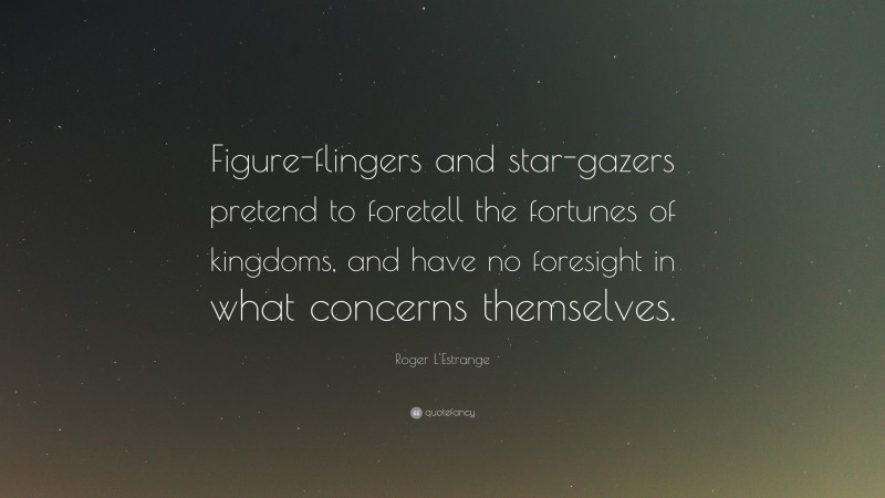 Roger L'Estrange Quote: “Figure-flingers and star-gazers pretend to foretell the fortunes of kingdoms, and have no foresight in what concerns themselves.”