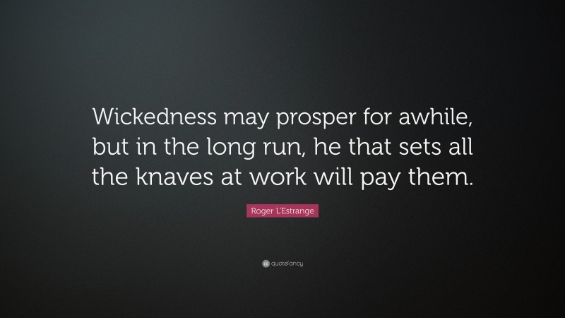 Roger L'Estrange Quote: “Wickedness may prosper for awhile, but in the long run, he that sets all the knaves at work will pay them.”