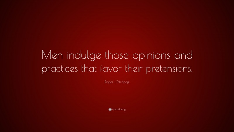 Roger L'Estrange Quote: “Men indulge those opinions and practices that favor their pretensions.”