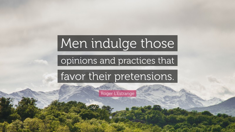 Roger L'Estrange Quote: “Men indulge those opinions and practices that favor their pretensions.”