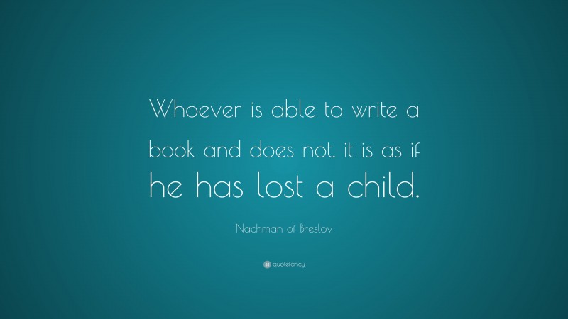Nachman of Breslov Quote: “Whoever is able to write a book and does not, it is as if he has lost a child.”