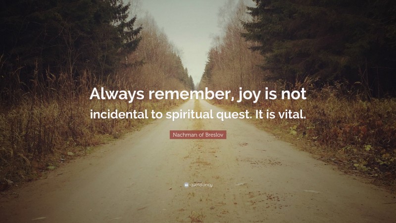 Nachman of Breslov Quote: “Always remember, joy is not incidental to spiritual quest. It is vital.”