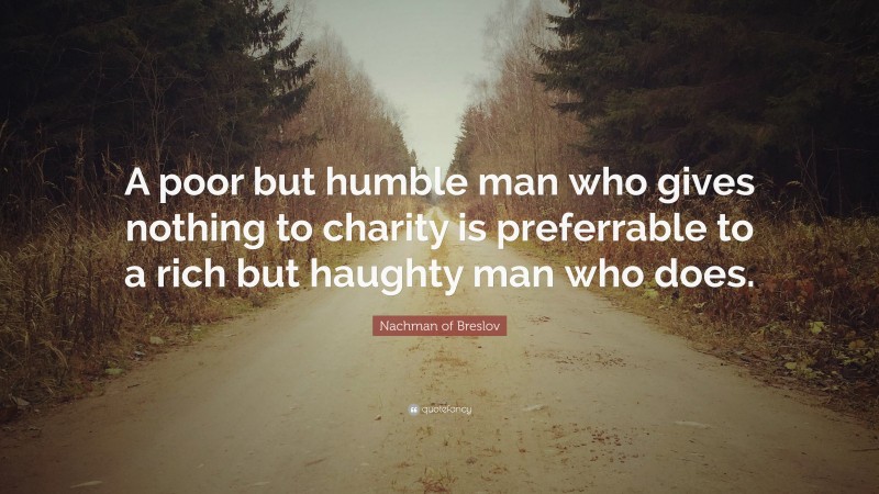 Nachman of Breslov Quote: “A poor but humble man who gives nothing to charity is preferrable to a rich but haughty man who does.”