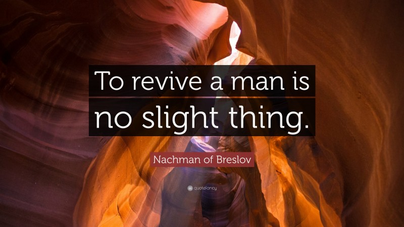 Nachman of Breslov Quote: “To revive a man is no slight thing.”