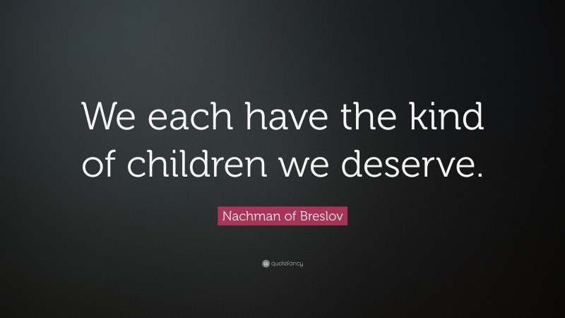 Nachman of Breslov Quote: “We each have the kind of children we deserve.”