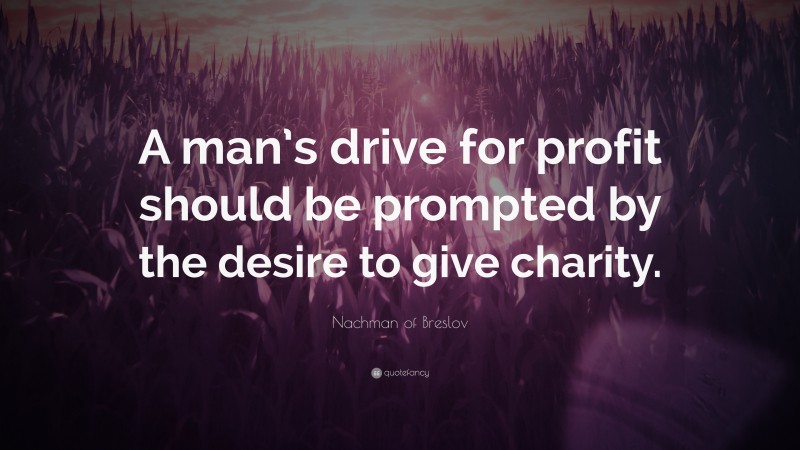 Nachman of Breslov Quote: “A man’s drive for profit should be prompted by the desire to give charity.”