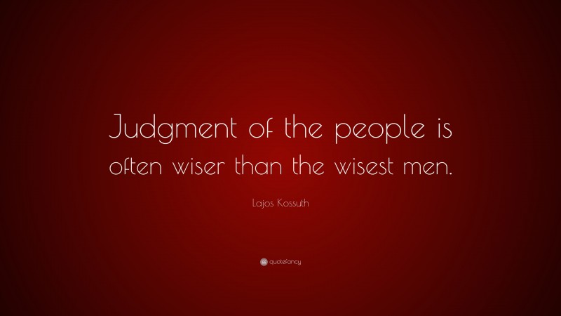 Lajos Kossuth Quote: “Judgment of the people is often wiser than the wisest men.”