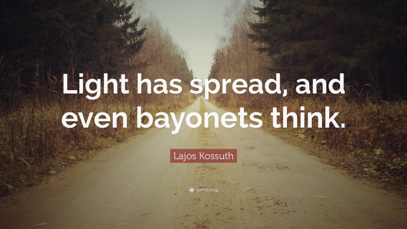 Lajos Kossuth Quote: “Light has spread, and even bayonets think.”