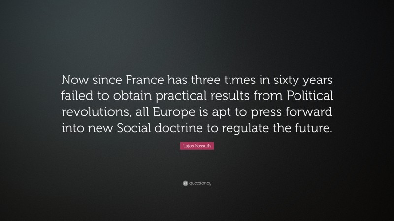Lajos Kossuth Quote: “Now since France has three times in sixty years failed to obtain practical results from Political revolutions, all Europe is apt to press forward into new Social doctrine to regulate the future.”
