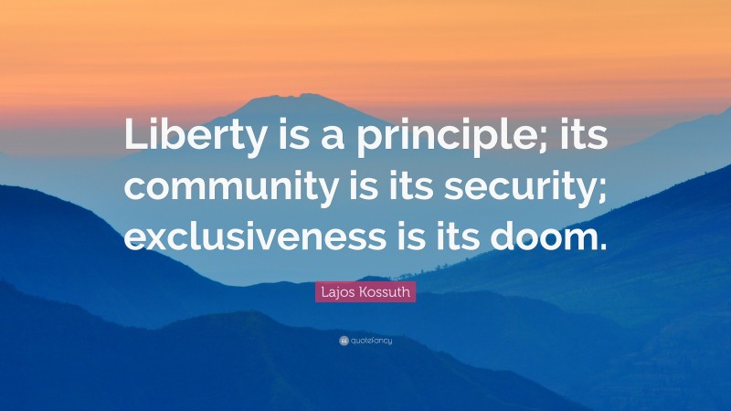 Lajos Kossuth Quote: “Liberty is a principle; its community is its security; exclusiveness is its doom.”