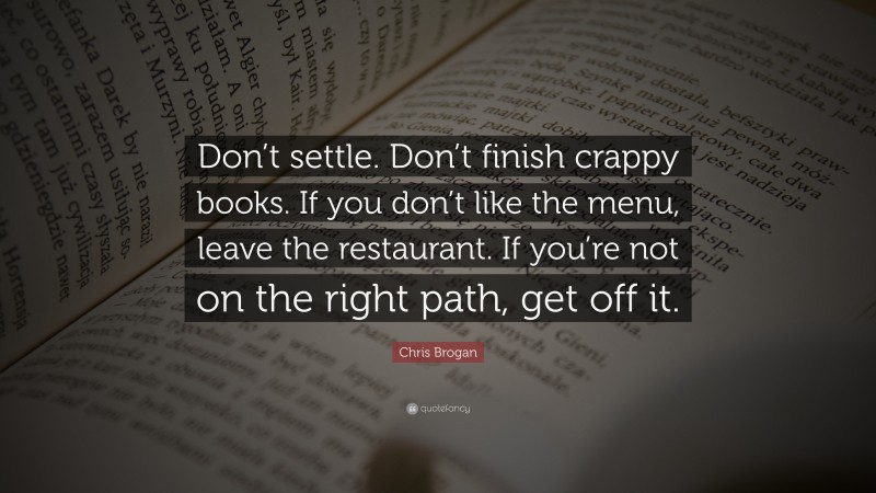 Chris Brogan Quote: “Don’t settle. Don’t finish crappy books. If you don’t like the menu, leave the restaurant. If you’re not on the right path, get off it.”