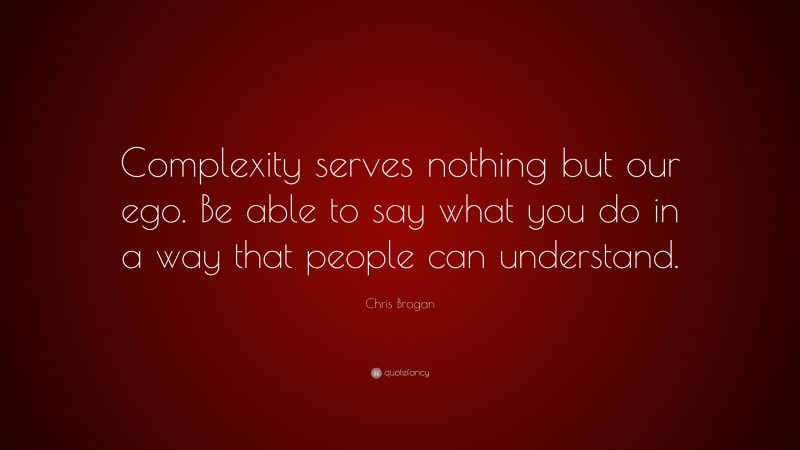 Chris Brogan Quote: “Complexity serves nothing but our ego. Be able to say what you do in a way that people can understand.”