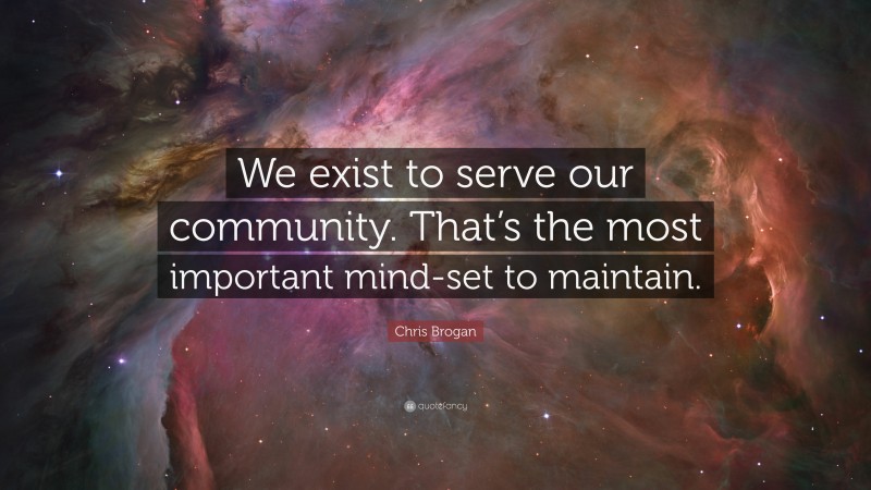 Chris Brogan Quote: “We exist to serve our community. That’s the most important mind-set to maintain.”
