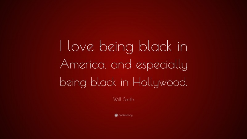 Will Smith Quote: “I love being black in America, and especially being black in Hollywood.”
