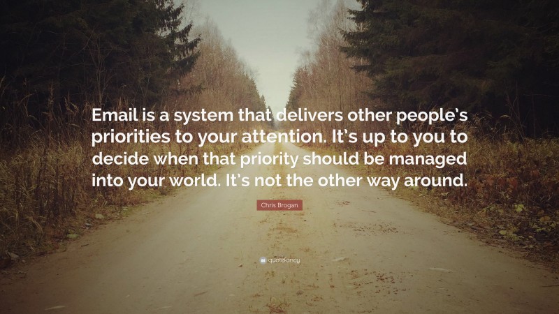 Chris Brogan Quote: “Email is a system that delivers other people’s priorities to your attention. It’s up to you to decide when that priority should be managed into your world. It’s not the other way around.”