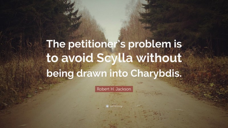 Robert H. Jackson Quote: “The petitioner’s problem is to avoid Scylla without being drawn into Charybdis.”