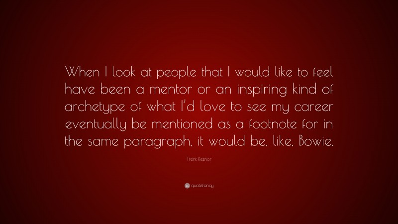 Trent Reznor Quote: “When I look at people that I would like to feel have been a mentor or an inspiring kind of archetype of what I’d love to see my career eventually be mentioned as a footnote for in the same paragraph, it would be, like, Bowie.”
