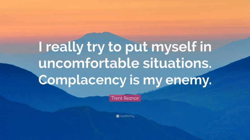 Trent Reznor Quote: “I really try to put myself in uncomfortable situations. Complacency is my enemy.”