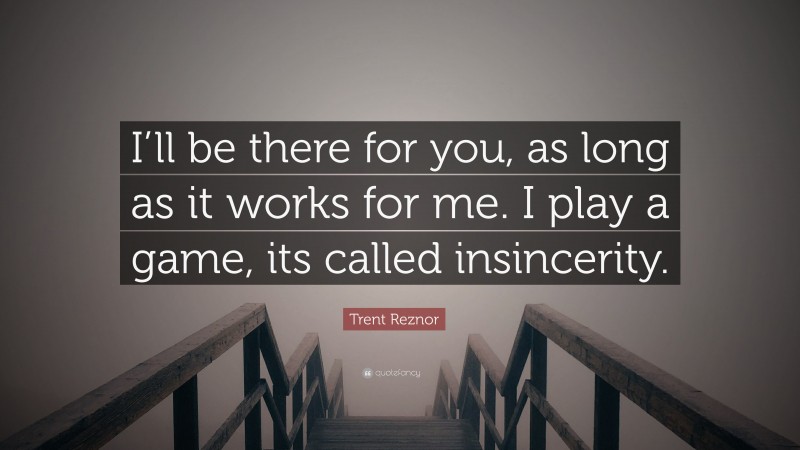 Trent Reznor Quote: “I’ll be there for you, as long as it works for me. I play a game, its called insincerity.”