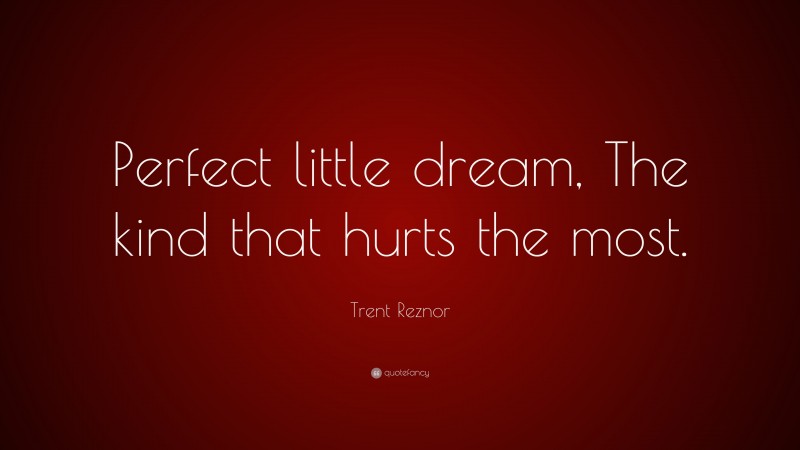 Trent Reznor Quote: “Perfect little dream, The kind that hurts the most.”