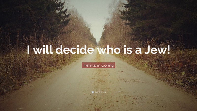Hermann Goring Quote: “I will decide who is a Jew!”