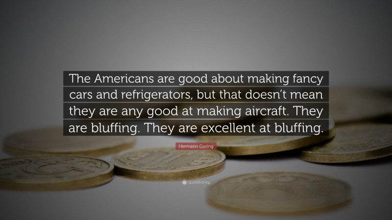 Hermann Goring Quote: “The Americans are good about making fancy cars and refrigerators, but that doesn’t mean they are any good at making aircraft. They are bluffing. They are excellent at bluffing.”