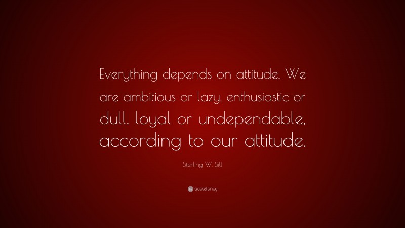 Sterling W. Sill Quote: “Everything depends on attitude. We are ambitious or lazy, enthusiastic or dull, loyal or undependable, according to our attitude.”