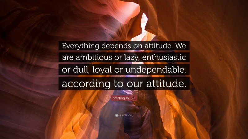 Sterling W. Sill Quote: “Everything depends on attitude. We are ambitious or lazy, enthusiastic or dull, loyal or undependable, according to our attitude.”