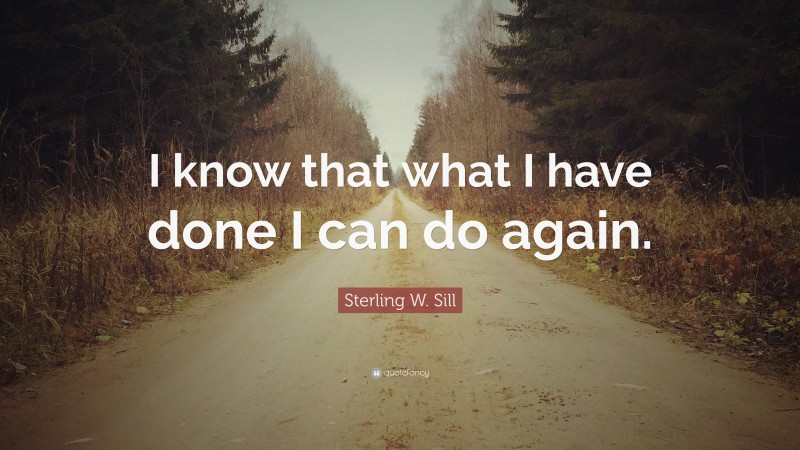 Sterling W. Sill Quote: “I know that what I have done I can do again.”
