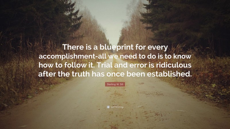 Sterling W. Sill Quote: “There is a blueprint for every accomplishment-all we need to do is to know how to follow it. Trial and error is ridiculous after the truth has once been established.”