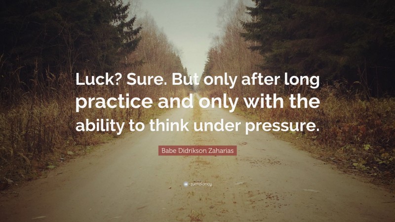 Babe Didrikson Zaharias Quote: “Luck? Sure. But only after long practice and only with the ability to think under pressure.”
