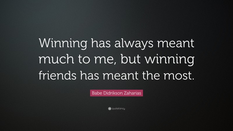 Babe Didrikson Zaharias Quote: “Winning has always meant much to me, but winning friends has meant the most.”