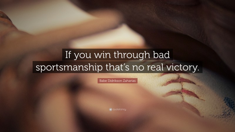 Babe Didrikson Zaharias Quote: “If you win through bad sportsmanship that’s no real victory.”