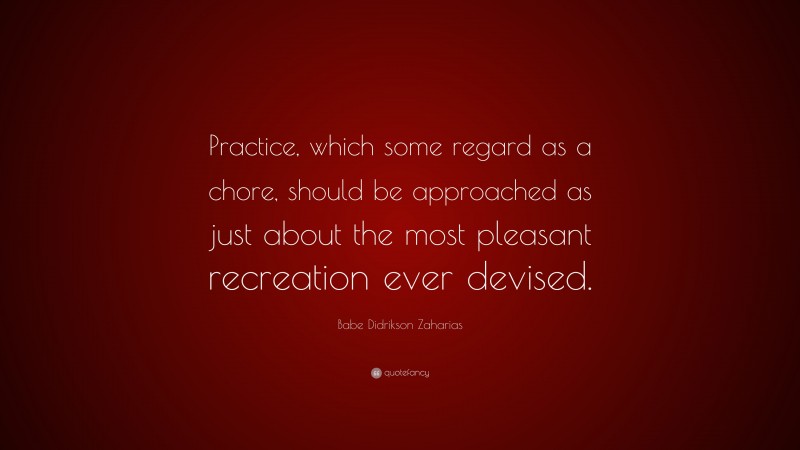 Babe Didrikson Zaharias Quote: “Practice, which some regard as a chore, should be approached as just about the most pleasant recreation ever devised.”