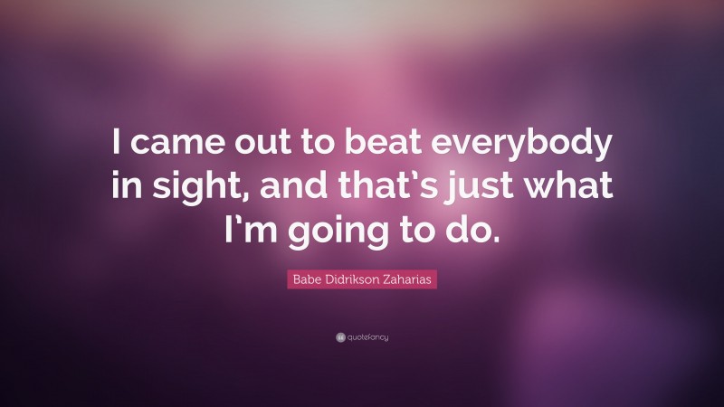 Babe Didrikson Zaharias Quote: “I came out to beat everybody in sight, and that’s just what I’m going to do.”