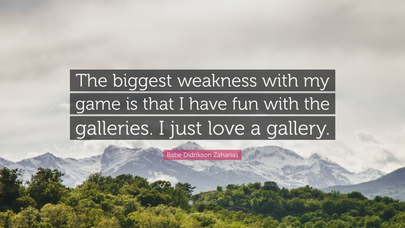 Babe Didrikson Zaharias Quote: “The biggest weakness with my game is that I have fun with the galleries. I just love a gallery.”