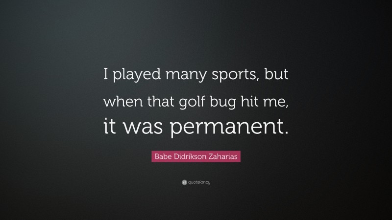 Babe Didrikson Zaharias Quote: “I played many sports, but when that golf bug hit me, it was permanent.”