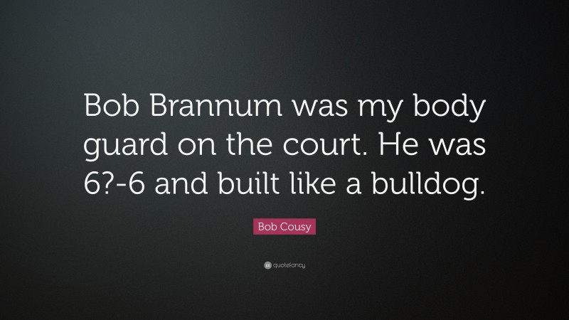 Bob Cousy Quote: “Bob Brannum was my body guard on the court. He was 6?-6 and built like a bulldog.”