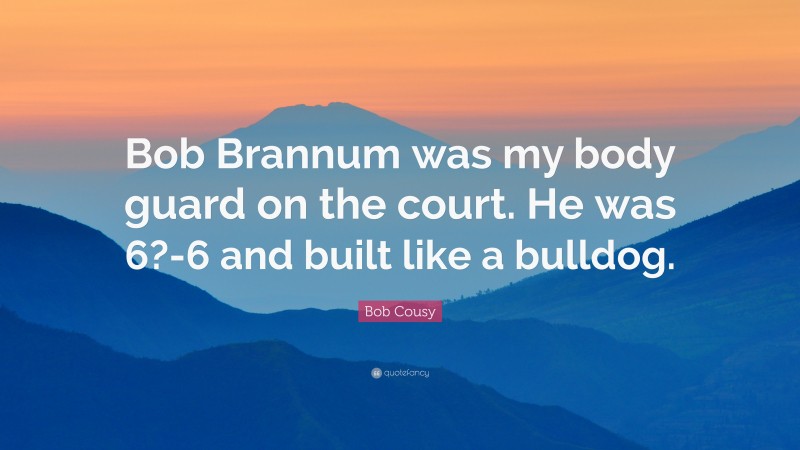 Bob Cousy Quote: “Bob Brannum was my body guard on the court. He was 6?-6 and built like a bulldog.”